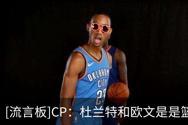 [流言板]CP：杜兰特和欧文是是篮球史上技术最丝滑的两位球员